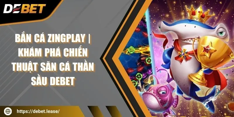 Bắn cá Zingplay | Khám phá chiến thuật săn cá thần sầu DEBET