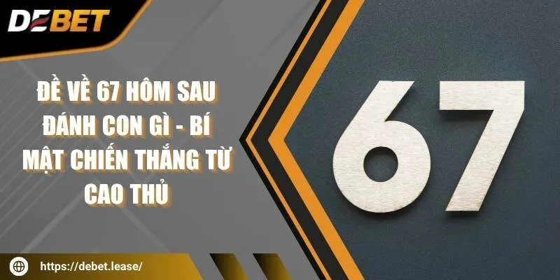 Đề về 67 hôm sau đánh con gì - Bí mật chiến thắng từ cao thủ